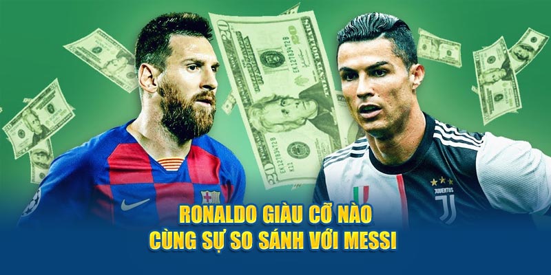 Ronaldo giàu cỡ nào cùng sự so sánh với messi