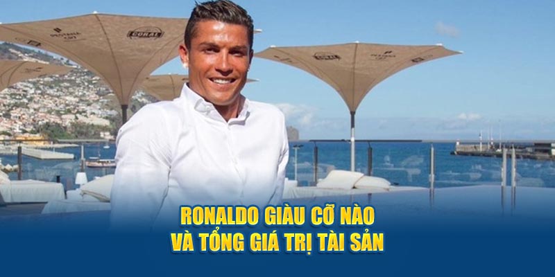 Ronaldo giàu cỡ nào và tổng giá trị tài sản